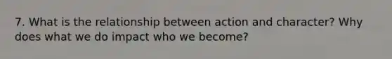 7. What is the relationship between action and character? Why does what we do impact who we become?