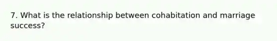 7. What is the relationship between cohabitation and marriage success?