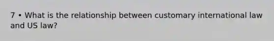 7 • What is the relationship between customary international law and US law?