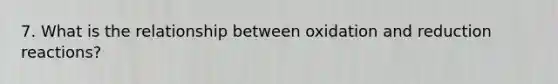 7. What is the relationship between oxidation and reduction reactions?