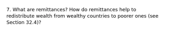 7. What are remittances? How do remittances help to redistribute wealth from wealthy countries to poorer ones (see Section 32.4)?