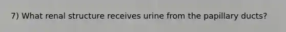 7) What renal structure receives urine from the papillary ducts?