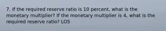 7. If the required reserve ratio is 10 percent, what is the monetary multiplier? If the monetary multiplier is 4, what is the required reserve ratio? LO5