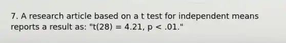 7. A <a href='https://www.questionai.com/knowledge/kZDAFNpIp9-research-article' class='anchor-knowledge'>research article</a> based on a t test for independent means reports a result as: "t(28) = 4.21, p < .01."