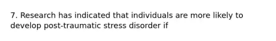 7. Research has indicated that individuals are more likely to develop post-traumatic stress disorder if