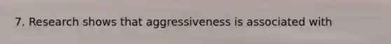 7. Research shows that aggressiveness is associated with