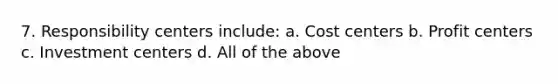 7. Responsibility centers include: a. Cost centers b. Profit centers c. Investment centers d. All of the above