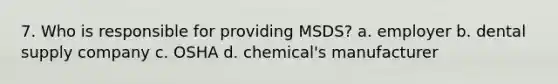 7. Who is responsible for providing MSDS? a. employer b. dental supply company c. OSHA d. chemical's manufacturer