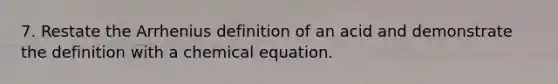 7. Restate the Arrhenius definition of an acid and demonstrate the definition with a chemical equation.