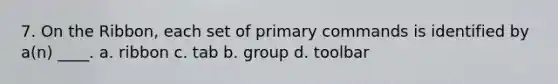 7. On the Ribbon, each set of primary commands is identified by a(n) ____. a. ribbon c. tab b. group d. toolbar