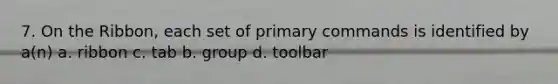 7. On the Ribbon, each set of primary commands is identified by a(n) a. ribbon c. tab b. group d. toolbar