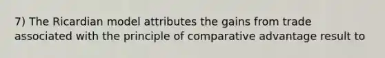 7) The Ricardian model attributes the gains from trade associated with the principle of comparative advantage result to