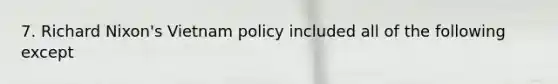 7. Richard Nixon's Vietnam policy included all of the following except