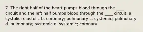 7. The right half of the heart pumps blood through the ____ circuit and the left half pumps blood through the ____ circuit. a. systolic; diastolic b. coronary; pulmonary c. systemic; pulmonary d. pulmonary; systemic e. systemic; coronary