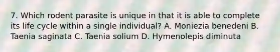 7. Which rodent parasite is unique in that it is able to complete its life cycle within a single individual? A. Moniezia benedeni B. Taenia saginata C. Taenia solium D. Hymenolepis diminuta