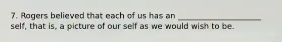 7. Rogers believed that each of us has an _____________________ self, that is, a picture of our self as we would wish to be.