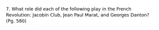 7. What role did each of the following play in the French Revolution: Jacobin Club, Jean Paul Marat, and Georges Danton? (Pg. 580)