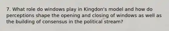 7. What role do windows play in Kingdon's model and how do perceptions shape the opening and closing of windows as well as the building of consensus in the political stream?