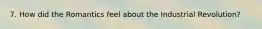 7. How did the Romantics feel about the Industrial Revolution?