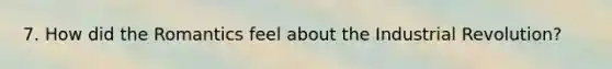 7. How did the Romantics feel about the Industrial Revolution?