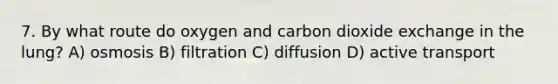 7. By what route do oxygen and carbon dioxide exchange in the lung? A) osmosis B) filtration C) diffusion D) active transport