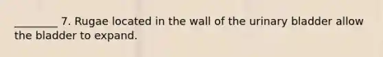 ________ 7. Rugae located in the wall of the <a href='https://www.questionai.com/knowledge/kb9SdfFdD9-urinary-bladder' class='anchor-knowledge'>urinary bladder</a> allow the bladder to expand.