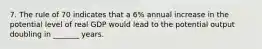 7. The rule of 70 indicates that a 6% annual increase in the potential level of real GDP would lead to the potential output doubling in _______ years.