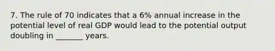 7. The rule of 70 indicates that a 6% annual increase in the potential level of real GDP would lead to the potential output doubling in _______ years.