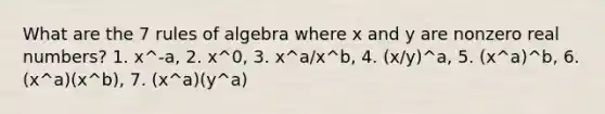 What are the 7 rules of algebra where x and y are nonzero real numbers? 1. x^-a, 2. x^0, 3. x^a/x^b, 4. (x/y)^a, 5. (x^a)^b, 6. (x^a)(x^b), 7. (x^a)(y^a)