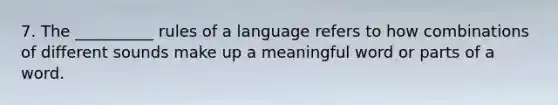 7. The __________ rules of a language refers to how combinations of different sounds make up a meaningful word or parts of a word.