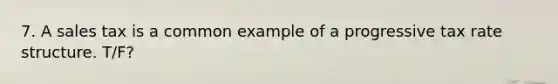 7. A sales tax is a common example of a progressive tax rate structure. T/F?