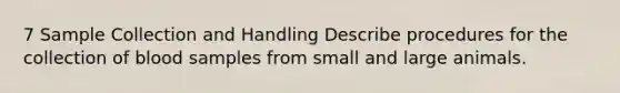 7 Sample Collection and Handling Describe procedures for the collection of blood samples from small and large animals.