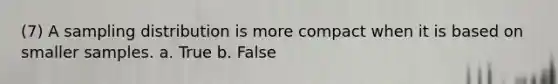 (7) A sampling distribution is more compact when it is based on smaller samples. a. True b. False