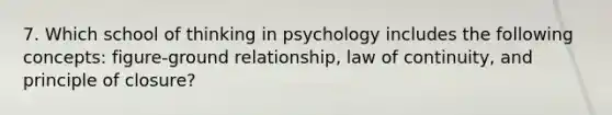 7. Which school of thinking in psychology includes the following concepts: figure-ground relationship, law of continuity, and principle of closure?