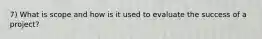 7) What is scope and how is it used to evaluate the success of a project?