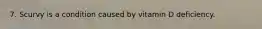 7. Scurvy is a condition caused by vitamin D deficiency.