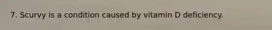7. Scurvy is a condition caused by vitamin D deficiency.