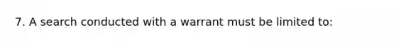 7. A search conducted with a warrant must be limited to: