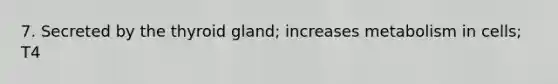 7. Secreted by the thyroid gland; increases metabolism in cells; T4