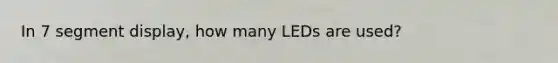 In 7 segment display, how many LEDs are used?