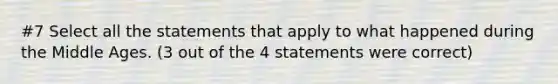 #7 Select all the statements that apply to what happened during the Middle Ages. (3 out of the 4 statements were correct)