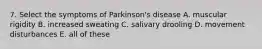 7. Select the symptoms of Parkinson's disease A. muscular rigidity B. increased sweating C. salivary drooling D. movement disturbances E. all of these