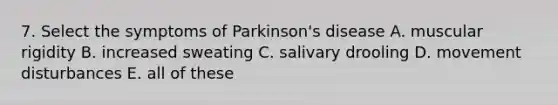 7. Select the symptoms of Parkinson's disease A. muscular rigidity B. increased sweating C. salivary drooling D. movement disturbances E. all of these