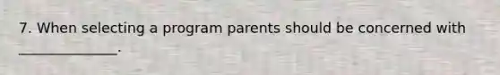 7. When selecting a program parents should be concerned with ______________.