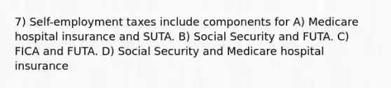 7) Self-employment taxes include components for A) Medicare hospital insurance and SUTA. B) Social Security and FUTA. C) FICA and FUTA. D) Social Security and Medicare hospital insurance