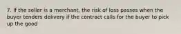 7. If the seller is a merchant, the risk of loss passes when the buyer tenders delivery if the contract calls for the buyer to pick up the good