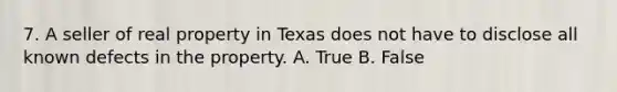 7. A seller of real property in Texas does not have to disclose all known defects in the property. A. True B. False