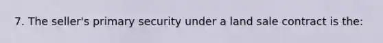 7. The seller's primary security under a land sale contract is the: