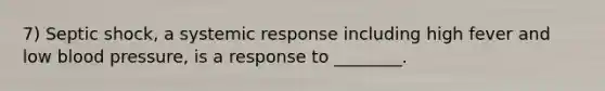 7) Septic shock, a systemic response including high fever and low <a href='https://www.questionai.com/knowledge/kD0HacyPBr-blood-pressure' class='anchor-knowledge'>blood pressure</a>, is a response to ________.