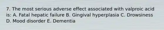 7. The most serious adverse effect associated with valproic acid is: A. Fatal hepatic failure B. Gingival hyperplasia C. Drowsiness D. Mood disorder E. Dementia